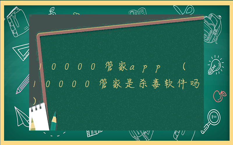 10000管家app (10000管家是杀毒软件吗)